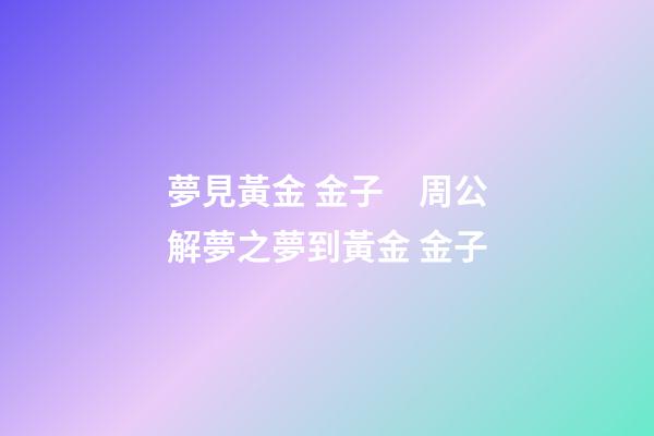 夢見黃金 金子　周公解夢之夢到黃金 金子